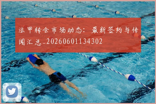 法甲转会市场动态:最新签约与传闻汇总_20260601134302