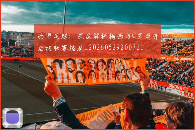 西甲足球：深度解析梅西与C罗离开后的联赛格局_20260529200731