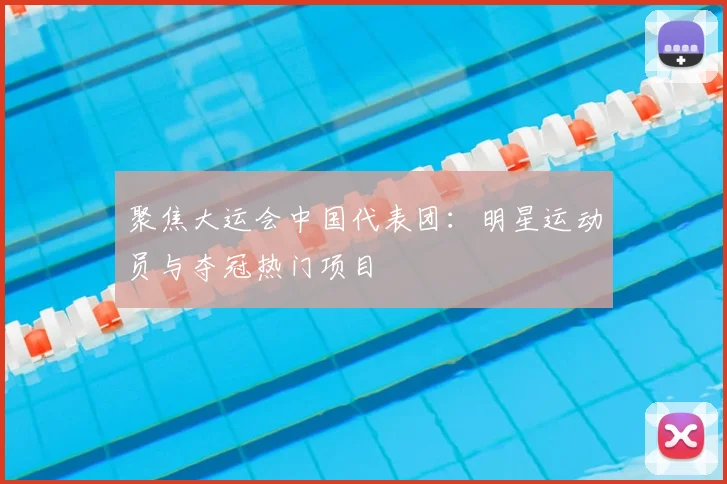 聚焦大运会中国代表团：明星运动员与夺冠热门项目