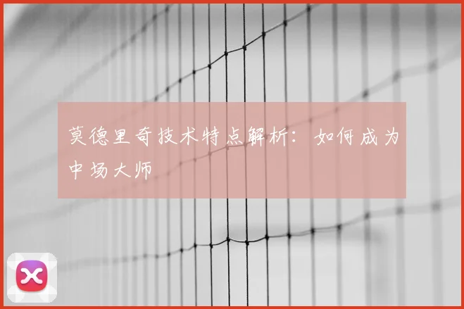 莫德里奇技术特点解析：如何成为中场大师
