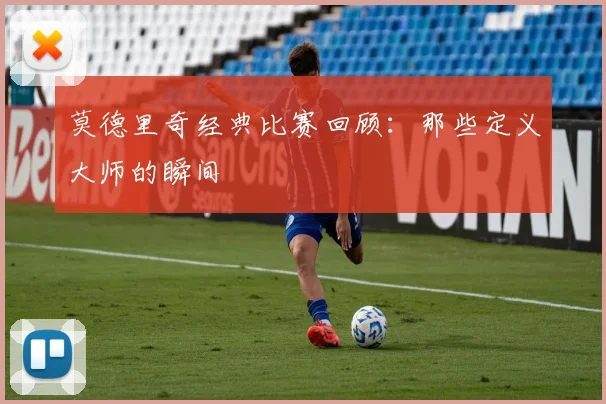莫德里奇经典比赛回顾：那些定义大师的瞬间
