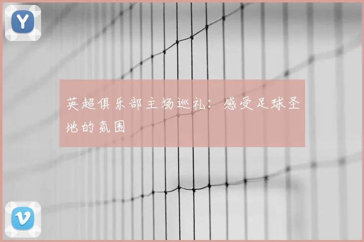 英超俱乐部主场巡礼：感受足球圣地的氛围