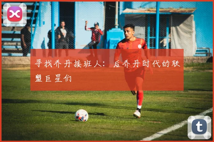 寻找乔丹接班人：后乔丹时代的联盟巨星们