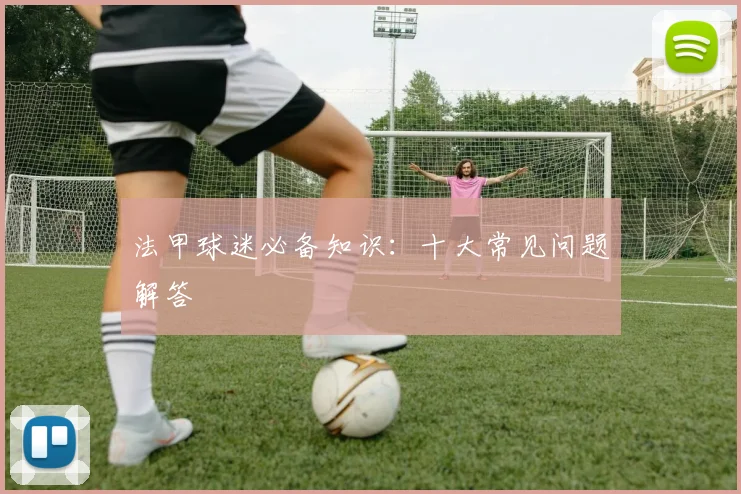 法甲球迷必备知识：十大常见问题解答