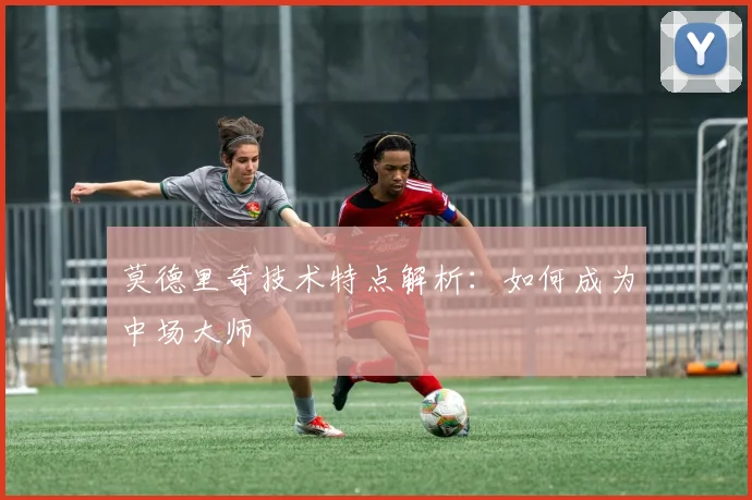 莫德里奇技术特点解析：如何成为中场大师