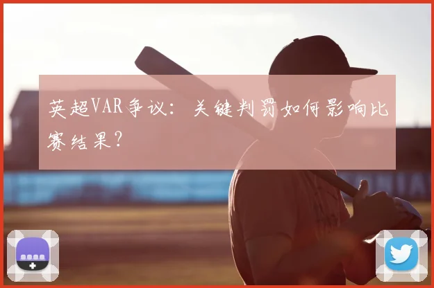 英超VAR争议：关键判罚如何影响比赛结果？