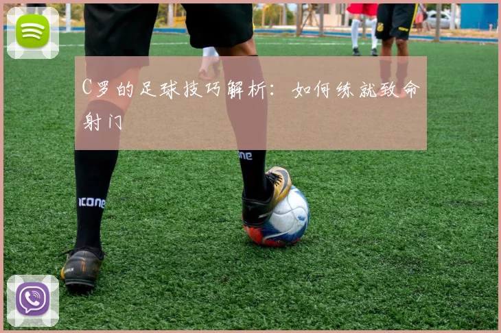 C罗的足球技巧解析：如何练就致命射门