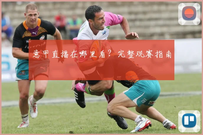 意甲直播在哪里看？完整观赛指南