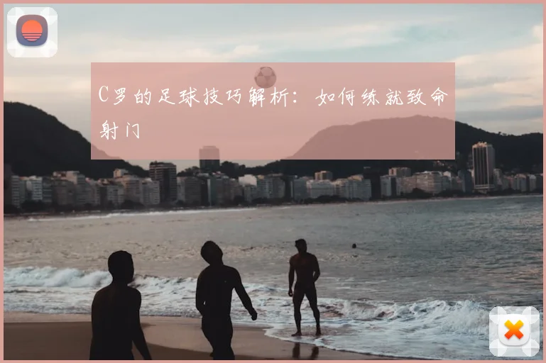 C罗的足球技巧解析：如何练就致命射门