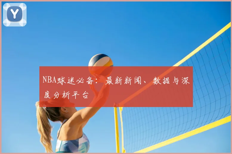 NBA球迷必备：最新新闻、数据与深度分析平台