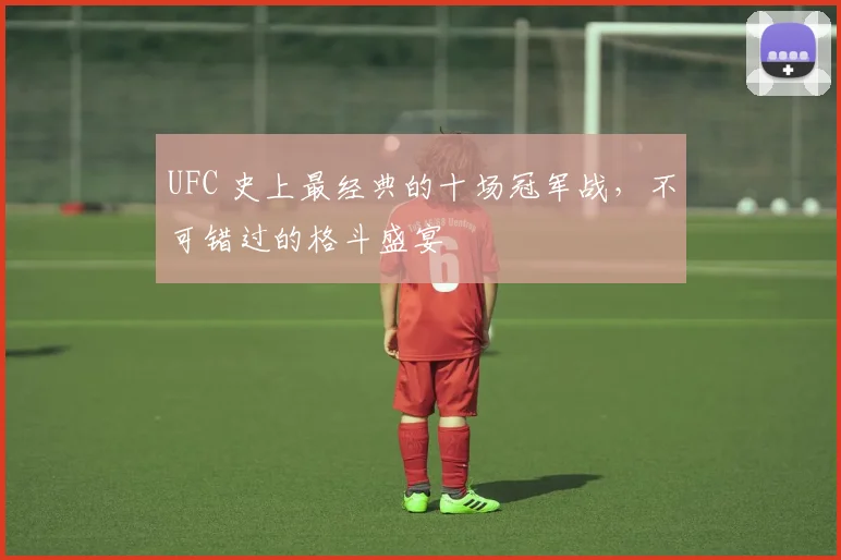 UFC 史上最经典的十场冠军战,不可错过的格斗盛宴