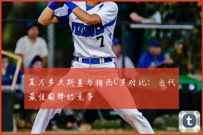 莱万多夫斯基与梅西C罗对比：当代最佳前锋的竞争