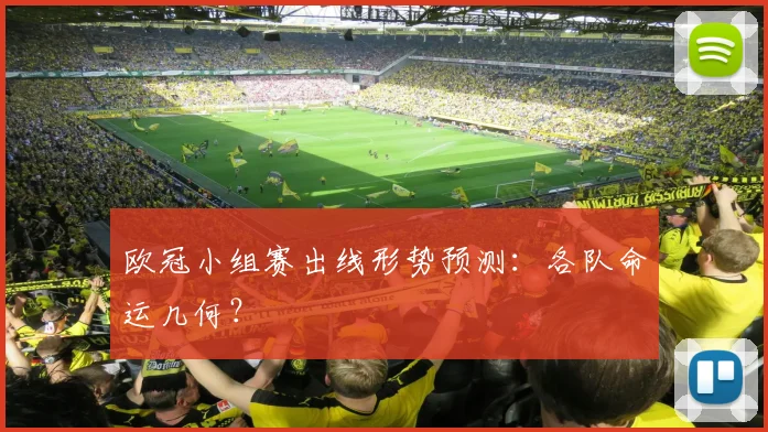 欧冠小组赛出线形势预测：各队命运几何？